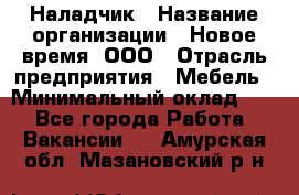 Наладчик › Название организации ­ Новое время, ООО › Отрасль предприятия ­ Мебель › Минимальный оклад ­ 1 - Все города Работа » Вакансии   . Амурская обл.,Мазановский р-н